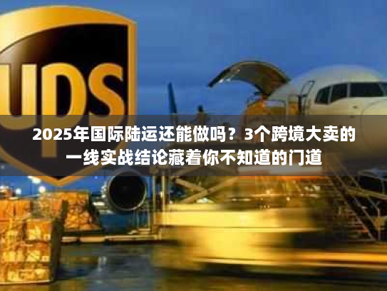 2025年国际陆运还能做吗？3个跨境大卖的一线实战结论藏着你不知道的门道
