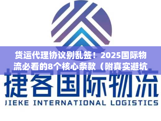 货运代理协议别乱签！2025国际物流必看的8个核心条款（附真实避坑案例）