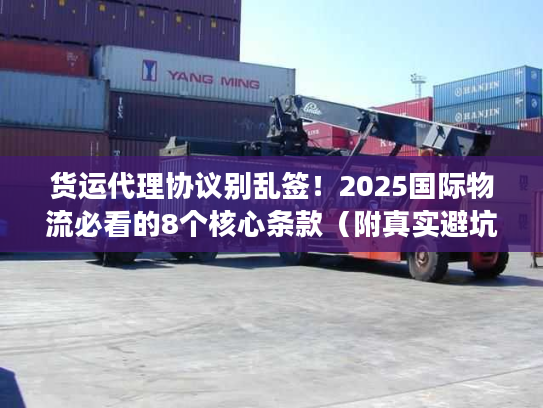 货运代理协议别乱签！2025国际物流必看的8个核心条款（附真实避坑案例）