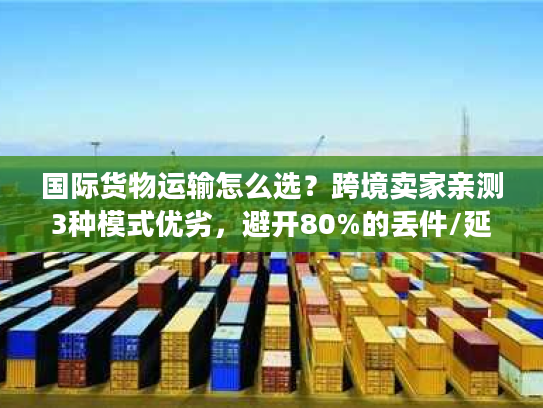 国际货物运输怎么选？跨境卖家亲测3种模式优劣，避开80%的丢件/延误坑