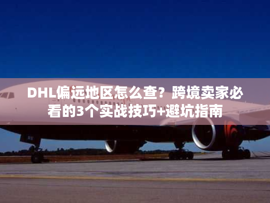 DHL偏远地区怎么查？跨境卖家必看的3个实战技巧+避坑指南