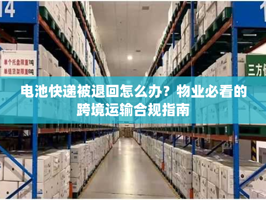 电池快递被退回怎么办？物业必看的跨境运输合规指南