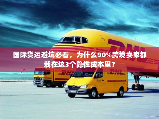 国际货运避坑必看，为什么90%跨境卖家都栽在这3个隐性成本里？