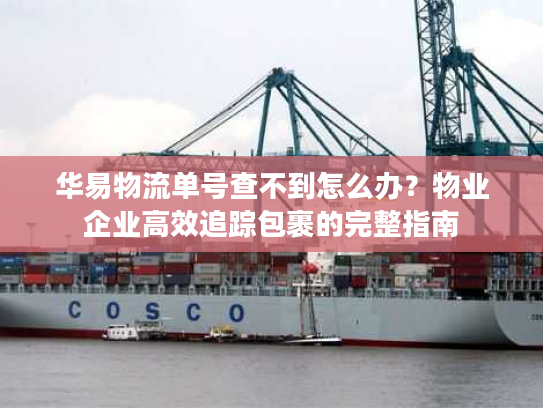 华易物流单号查不到怎么办?物业企业高效追踪包裹的完整指南 华易物流单号查不到怎么办?物业企业高效追踪包裹的完整指南