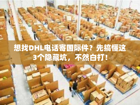 想找DHL电话寄国际件？先搞懂这3个隐藏坑，不然白打！