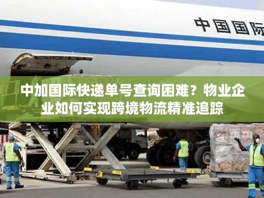 中加国际快递单号查询困难？物业企业如何实现跨境物流精准追踪