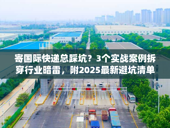 寄国际快递总踩坑？3个实战案例拆穿行业暗雷，附2025最新避坑清单