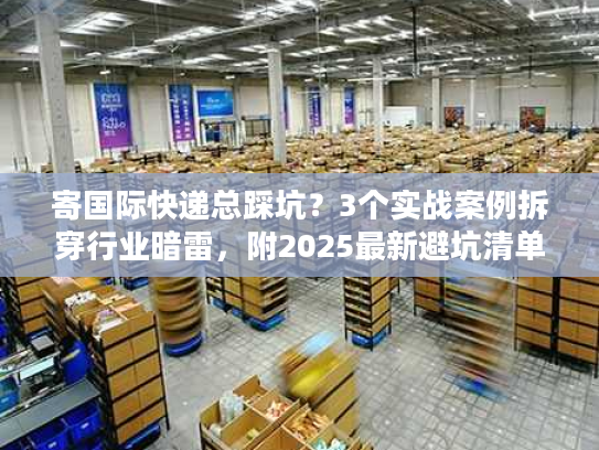 寄国际快递总踩坑？3个实战案例拆穿行业暗雷，附2025最新避坑清单