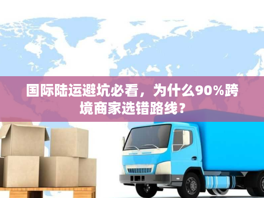 国际陆运避坑必看，为什么90%跨境商家选错路线？