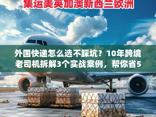 外国快递怎么选不踩坑？10年跨境老司机拆解3个实战案例，帮你省50%成本