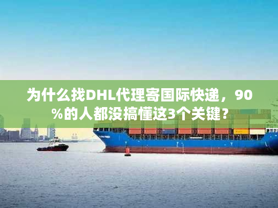为什么找DHL代理寄国际快递，90%的人都没搞懂这3个关键？