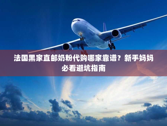 法国黑家直邮奶粉代购哪家靠谱?新手妈妈必看避坑指南 法国黑家直邮奶粉代购哪家靠谱?新手妈妈必看避坑指南