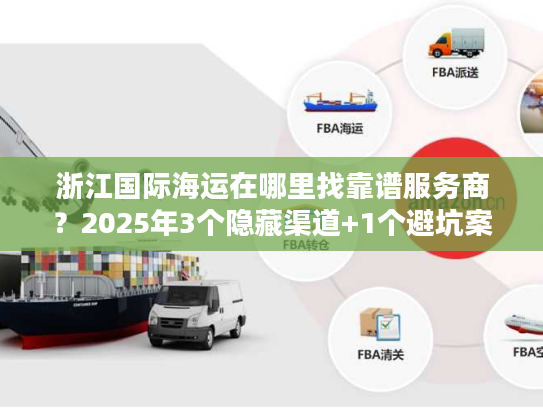 浙江国际海运在哪里找靠谱服务商？2025年3个隐藏渠道+1个避坑案例