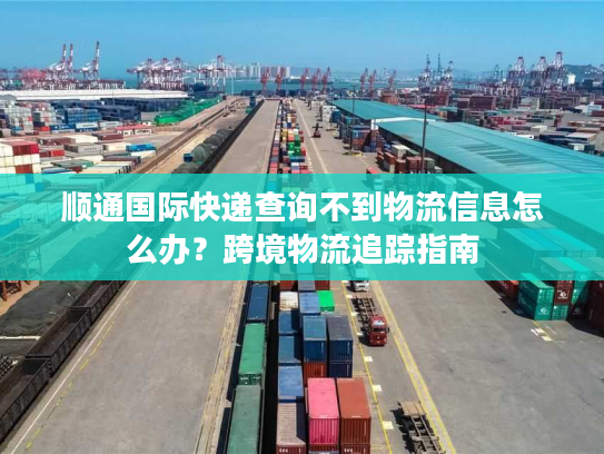 顺通国际快递查询不到物流信息怎么办？跨境物流追踪指南
