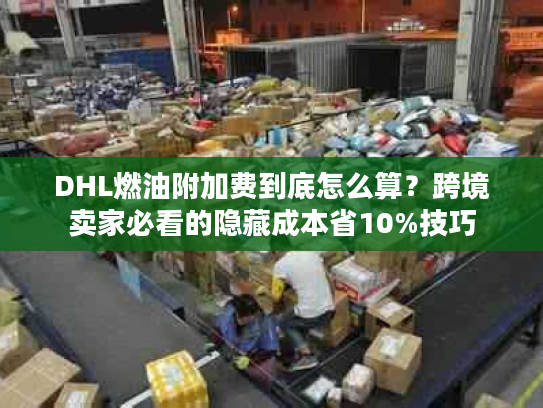 DHL燃油附加费到底怎么算?跨境卖家必看的隐藏成本省10%技巧 DHL燃油附加费到底怎么算?跨境卖家必看的隐藏成本省10%技巧