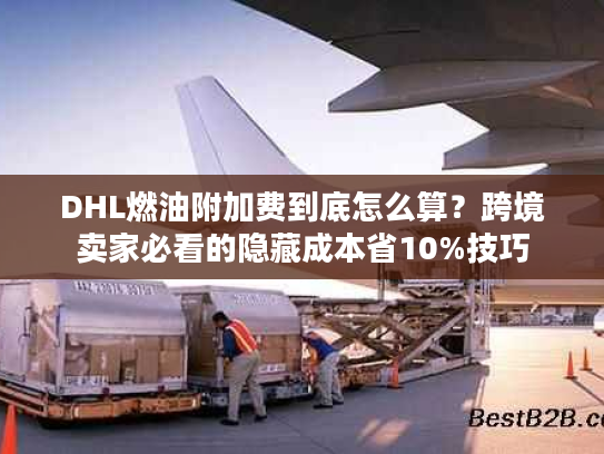 DHL燃油附加费到底怎么算？跨境卖家必看的隐藏成本省10%技巧