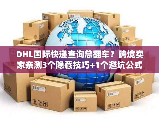 DHL国际快递查询总翻车？跨境卖家亲测3个隐藏技巧+1个避坑公式