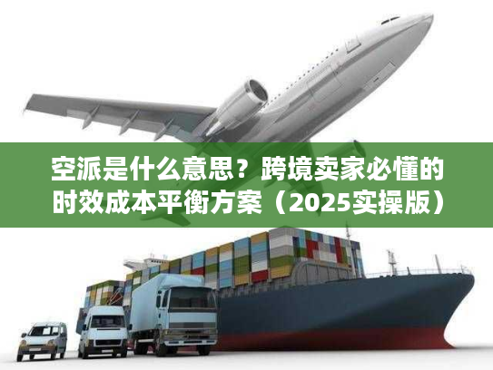 空派是什么意思？跨境卖家必懂的时效成本平衡方案（2025实操版）