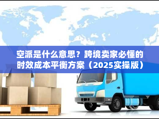 空派是什么意思？跨境卖家必懂的时效成本平衡方案（2025实操版）