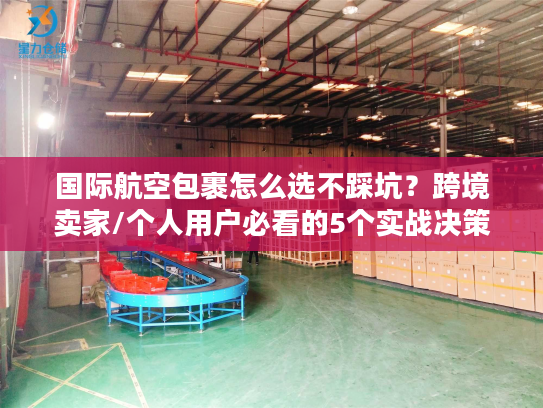 国际航空包裹怎么选不踩坑？跨境卖家/个人用户必看的5个实战决策逻辑
