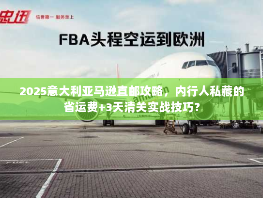 2025意大利亚马逊直邮攻略，内行人私藏的省运费+3天清关实战技巧？