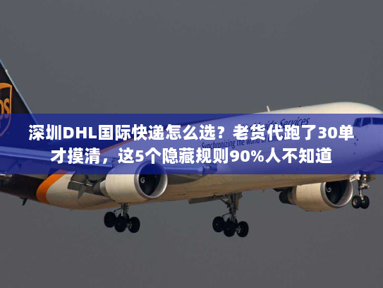 深圳DHL国际快递怎么选？老货代跑了30单才摸清，这5个隐藏规则90%人不知道