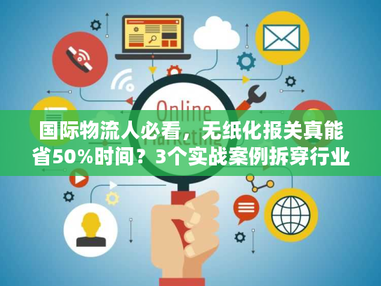 国际物流人必看，无纸化报关真能省50%时间？3个实战案例拆穿行业门道
