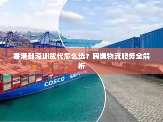 香港到深圳货代怎么选？跨境物流服务全解析