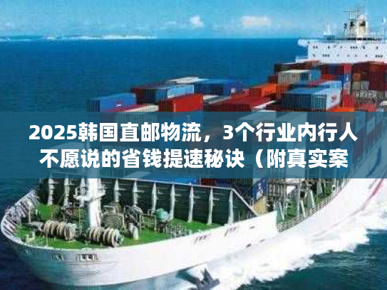 2025韩国直邮物流，3个行业内行人不愿说的省钱提速秘诀（附真实案例）