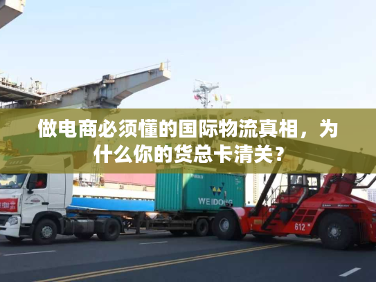 做电商必须懂的国际物流真相，为什么你的货总卡清关？