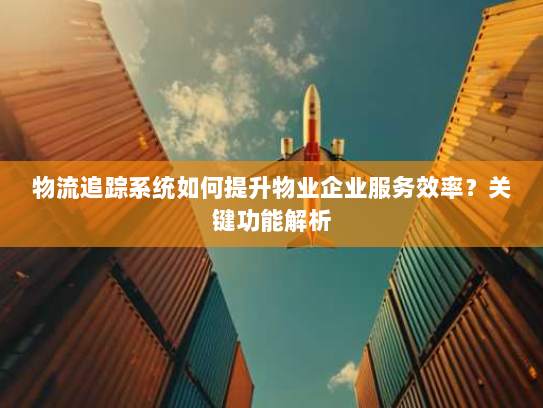 物流追踪系统如何提升物业企业服务效率？关键功能解析