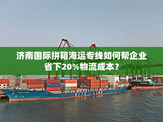 济南国际拼箱海运专线如何帮企业省下20%物流成本？
