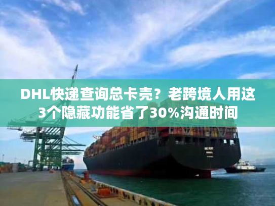 DHL快递查询总卡壳？老跨境人用这3个隐藏功能省了30%沟通时间
