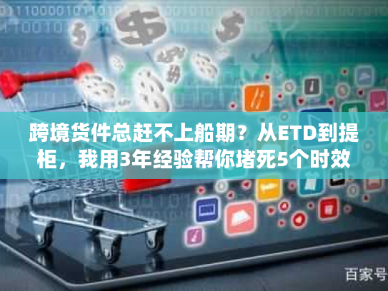 跨境货件总赶不上船期？从ETD到提柜，我用3年经验帮你堵死5个时效漏洞
