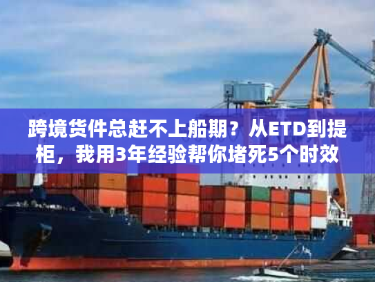 跨境货件总赶不上船期？从ETD到提柜，我用3年经验帮你堵死5个时效漏洞