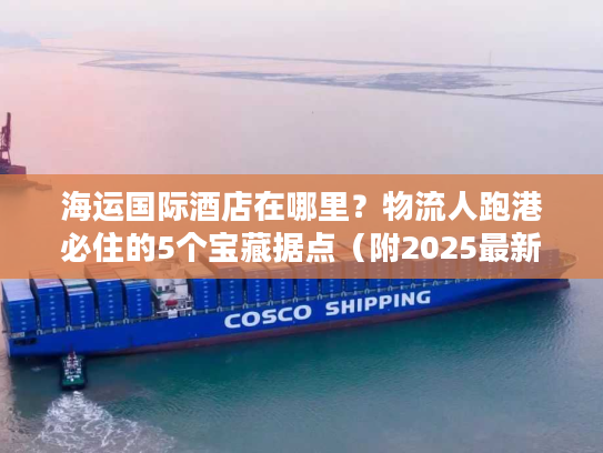 海运国际酒店在哪里？物流人跑港必住的5个宝藏据点（附2025最新数据）