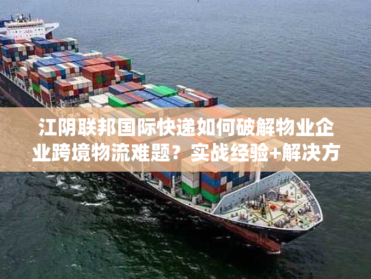 江阴联邦国际快递如何破解物业企业跨境物流难题？实战经验+解决方案全公开