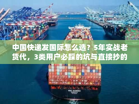 中国快递发国际怎么选？5年实战老货代，3类用户必踩的坑与直接抄的解决方案