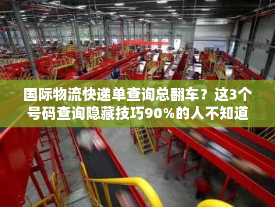国际物流快递单查询总翻车？这3个号码查询隐藏技巧90%的人不知道！