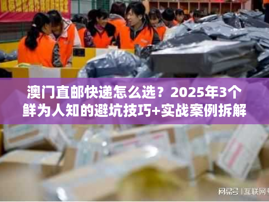澳门直邮快递怎么选?2025年3个鲜为人知的避坑技巧+实战案例拆解 澳门直邮快递怎么选?2025年3个鲜为人知的避坑技巧+实战案例拆解
