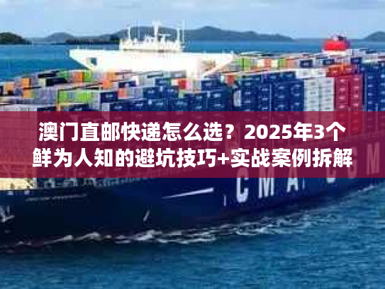 澳门直邮快递怎么选？2025年3个鲜为人知的避坑技巧+实战案例拆解
