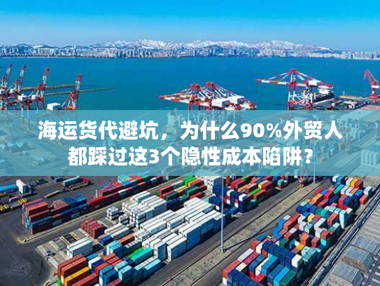 海运货代避坑，为什么90%外贸人都踩过这3个隐性成本陷阱？