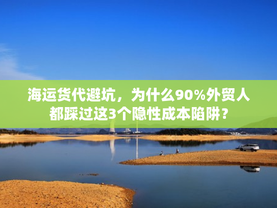 海运货代避坑，为什么90%外贸人都踩过这3个隐性成本陷阱？