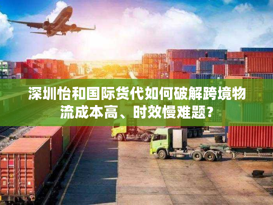 深圳怡和国际货代如何破解跨境物流成本高、时效慢难题？