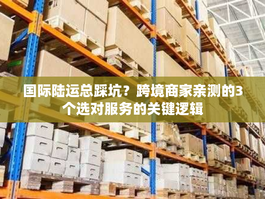 国际陆运总踩坑？跨境商家亲测的3个选对服务的关键逻辑