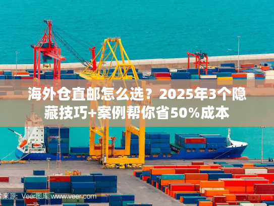 海外仓直邮怎么选？2025年3个隐藏技巧+案例帮你省50%成本