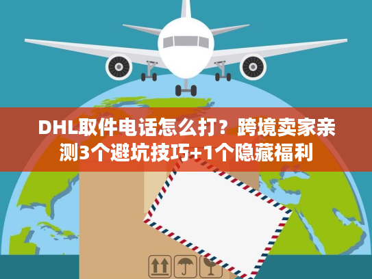 DHL取件电话怎么打？跨境卖家亲测3个避坑技巧+1个隐藏福利