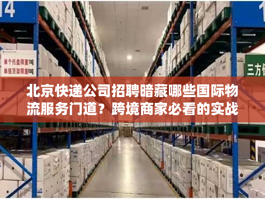 北京快递公司招聘暗藏哪些国际物流服务门道？跨境商家必看的实战洞察