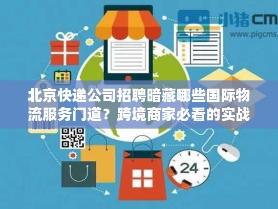 北京快递公司招聘暗藏哪些国际物流服务门道？跨境商家必看的实战洞察