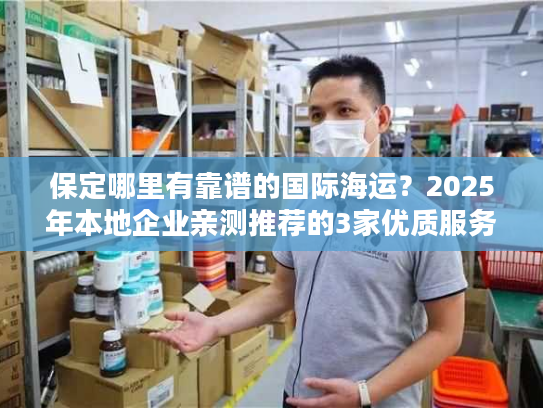 保定哪里有靠谱的国际海运？2025年本地企业亲测推荐的3家优质服务商